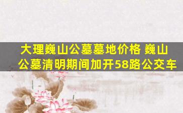 大理巍山公墓墓地价格 巍山公墓清明期间加开58路公交车